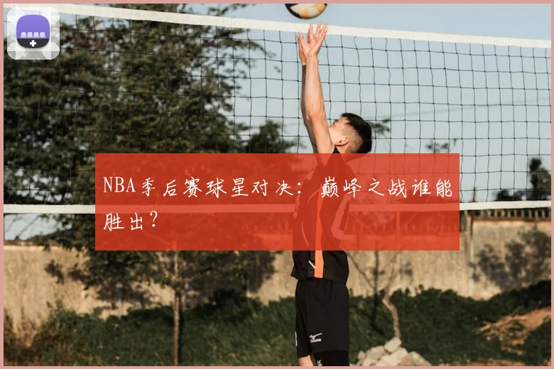 NBA季后赛球星对决:巅峰之战谁能胜出?