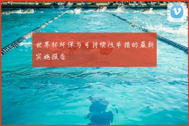 世界杯环保与可持续性举措的最新实施报告