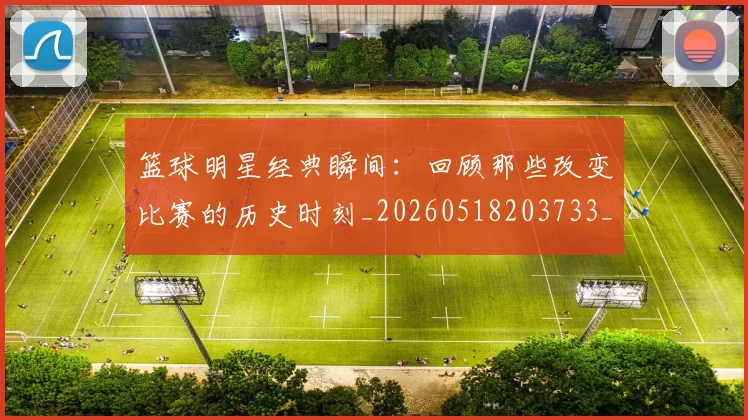 篮球明星经典瞬间:回顾那些改变比赛的历史时刻_20260518203733_20260610165957