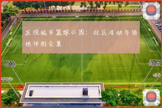 发现城市篮球公园：社区活动与场地评测合集
