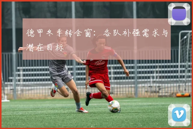 德甲冬季转会窗：各队补强需求与潜在目标