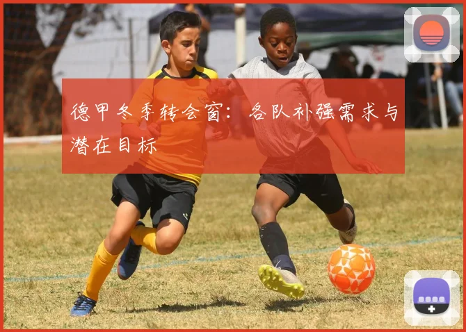 德甲冬季转会窗：各队补强需求与潜在目标