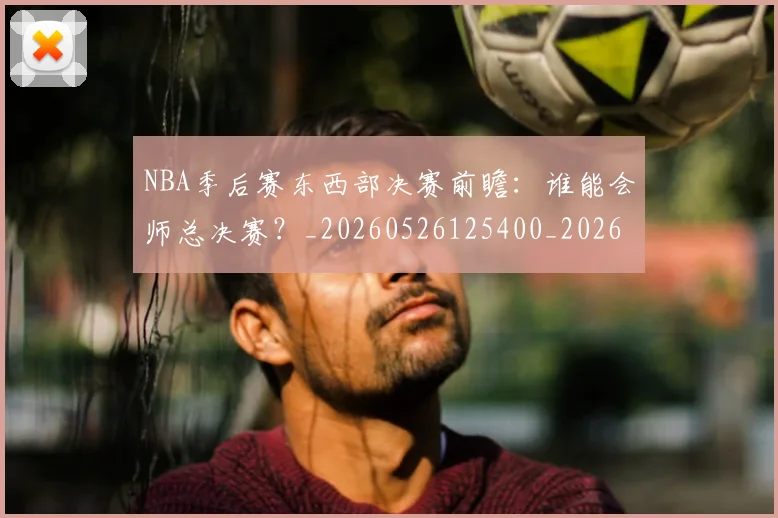 NBA季后赛东西部决赛前瞻:谁能会师总决赛?_20260526125400_20260606165632
