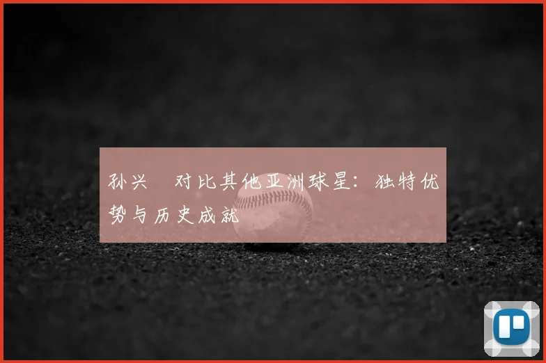孙兴慜对比其他亚洲球星:独特优势与历史成就
