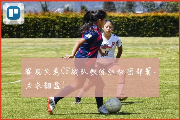 赛场失意CF战队教练组秘密部署,力求翻盘!