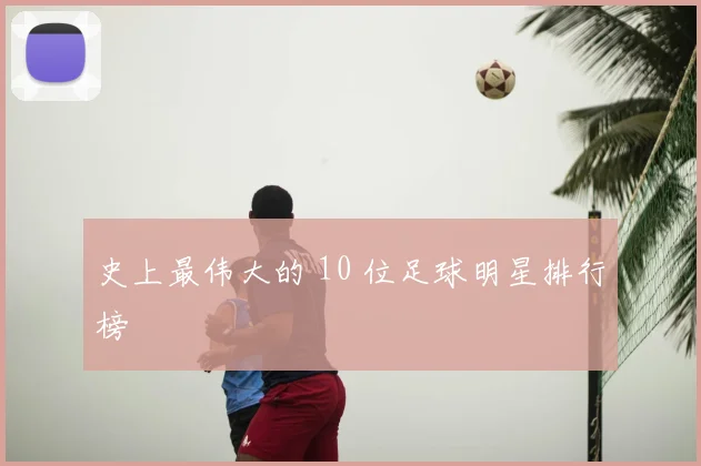 史上最伟大的 10 位足球明星排行榜