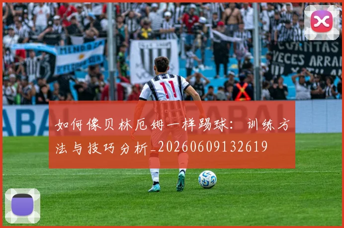 如何像贝林厄姆一样踢球：训练方法与技巧分析_20260609132619