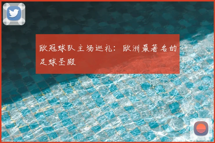 欧冠球队主场巡礼：欧洲最著名的足球圣殿