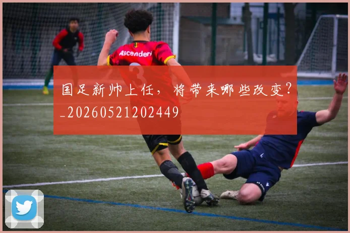 国足新帅上任,将带来哪些改变?_20260521202449