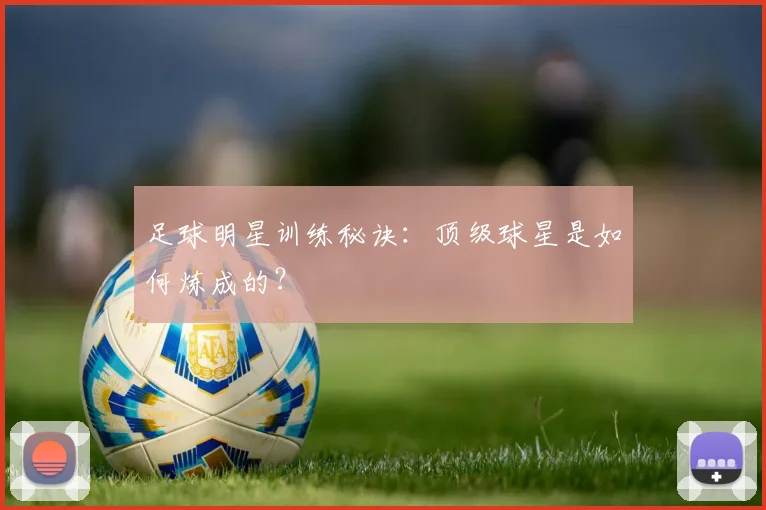 足球明星训练秘诀：顶级球星是如何炼成的？