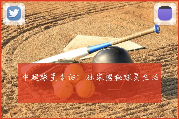 中超球星专访：独家揭秘球员生活
