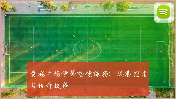 曼城主场伊蒂哈德球场：观赛指南与传奇故事