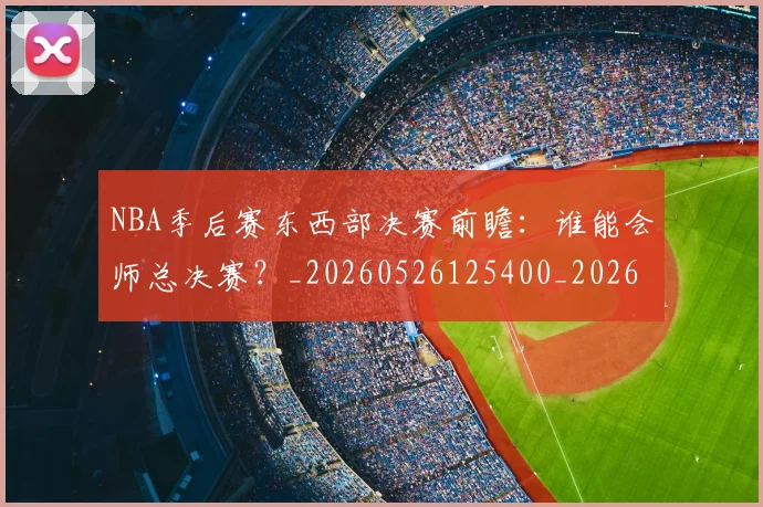 NBA季后赛东西部决赛前瞻:谁能会师总决赛?_20260526125400_20260606165632