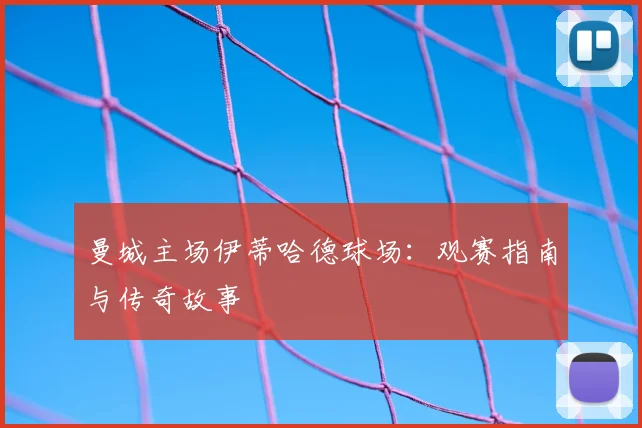 曼城主场伊蒂哈德球场:观赛指南与传奇故事