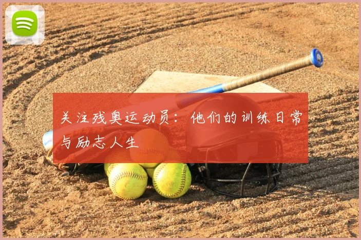 关注残奥运动员：他们的训练日常与励志人生