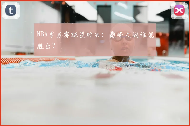 NBA季后赛球星对决:巅峰之战谁能胜出?