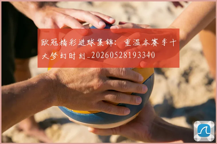 欧冠精彩进球集锦：重温本赛季十大梦幻时刻_20260528193340