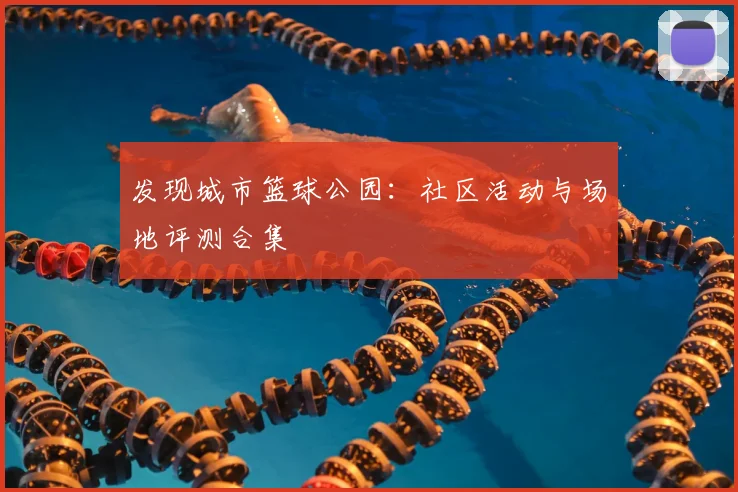 发现城市篮球公园：社区活动与场地评测合集