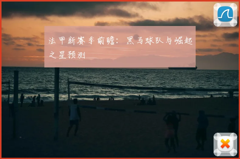法甲新赛季前瞻:黑马球队与崛起之星预测