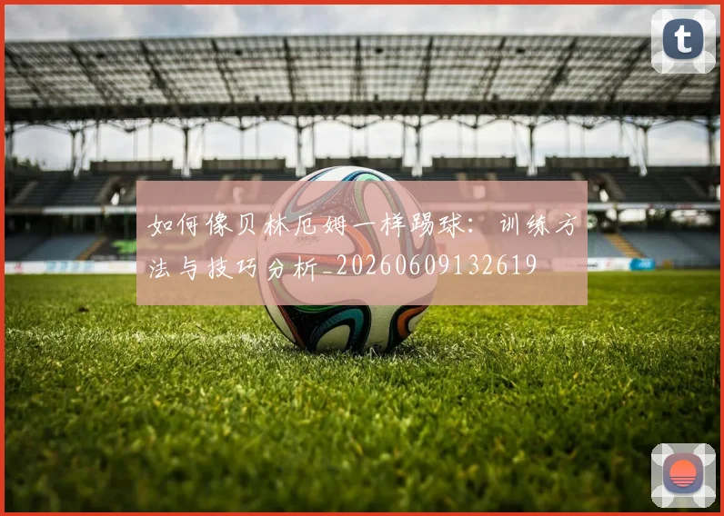 如何像贝林厄姆一样踢球:训练方法与技巧分析_20260609132619